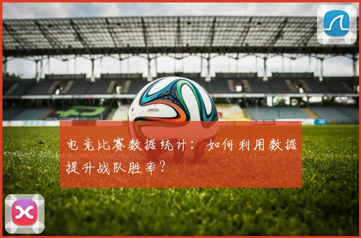 电竞比赛数据统计:如何利用数据提升战队胜率?