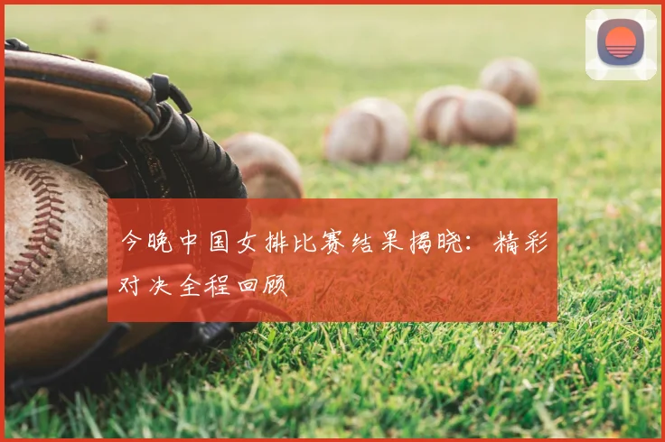 今晚中国女排比赛结果揭晓:精彩对决全程回顾