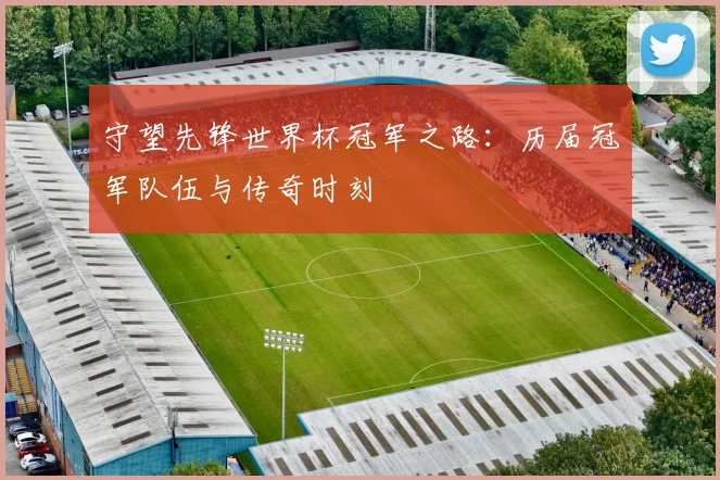 守望先锋世界杯冠军之路:历届冠军队伍与传奇时刻