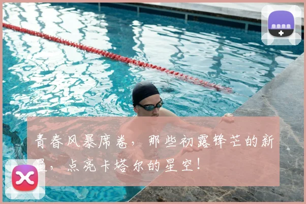 青春风暴席卷,那些初露锋芒的新星,点亮卡塔尔的星空!