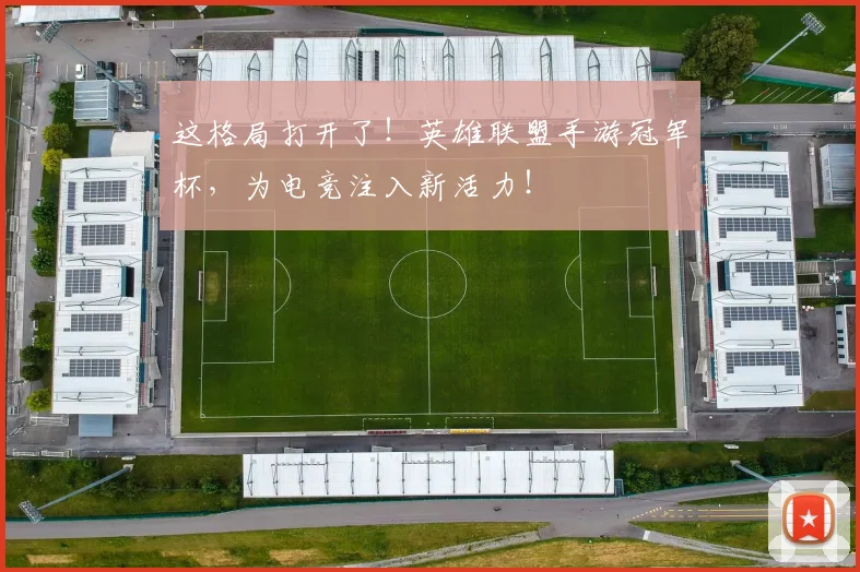 这格局打开了!英雄联盟手游冠军杯,为电竞注入新活力!