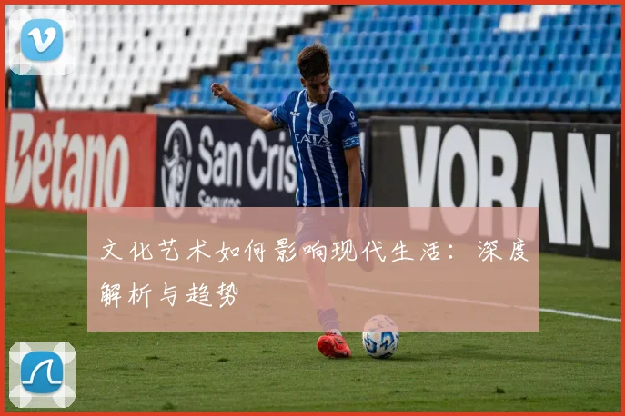文化艺术如何影响现代生活:深度解析与趋势