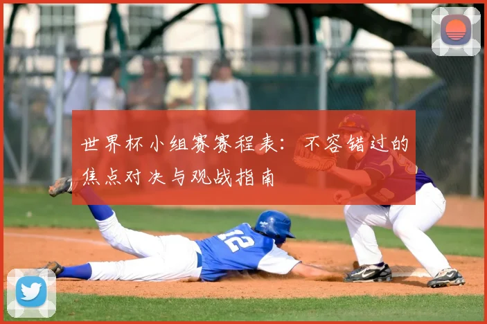 世界杯小组赛赛程表:不容错过的焦点对决与观战指南