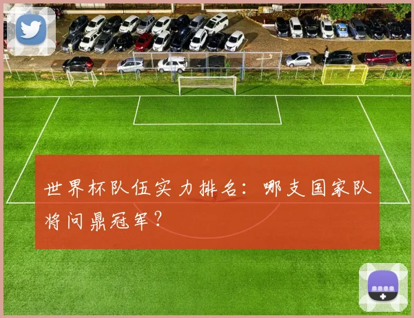 世界杯队伍实力排名:哪支国家队将问鼎冠军?