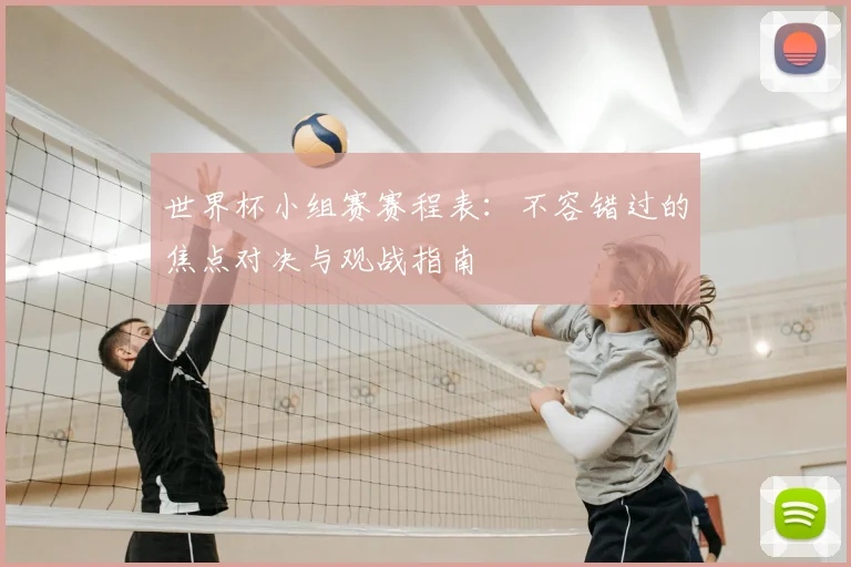 世界杯小组赛赛程表:不容错过的焦点对决与观战指南